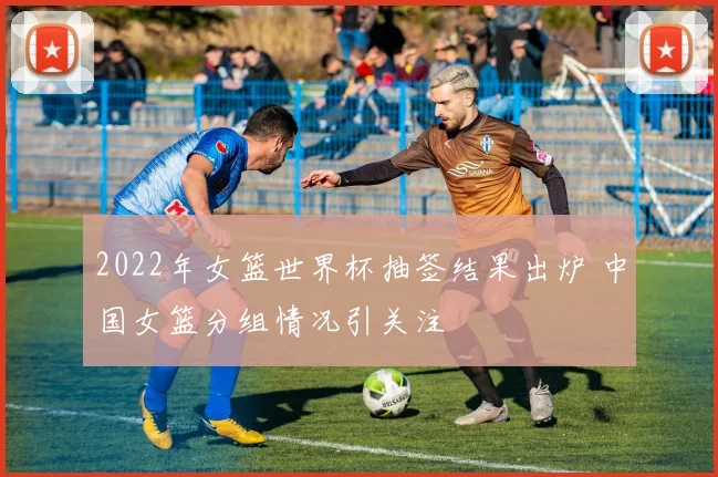 2022年女篮世界杯抽签结果出炉 中国女篮分组情况引关注