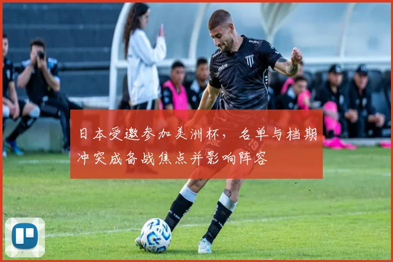日本受邀参加美洲杯，名单与档期冲突成备战焦点并影响阵容