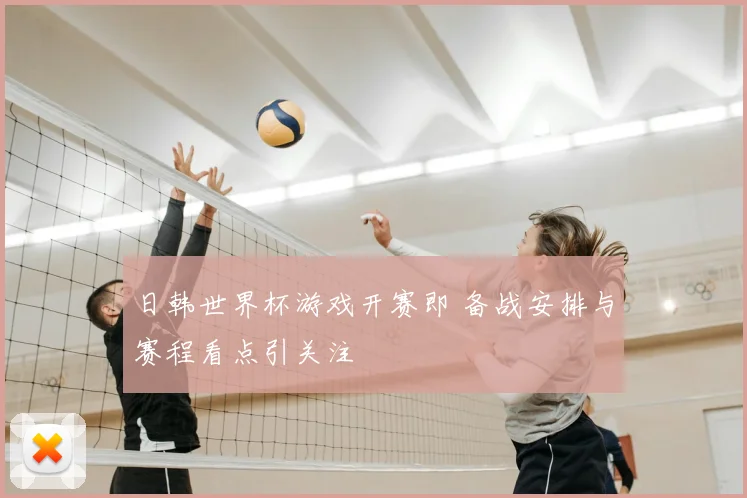 日韩世界杯游戏开赛即 备战安排与赛程看点引关注